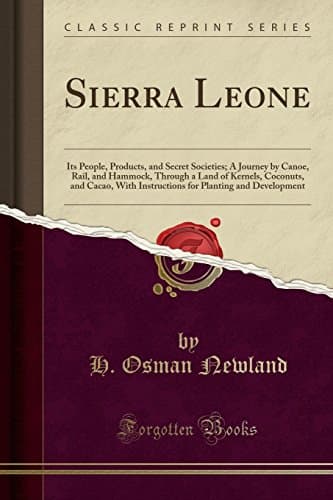 Sierra Leone: Its People, Products, and Secret Societies; A Journey by Canoe, Rail, and Hammock, Through a Land of Kernels, Coconuts, and Cacao, with ... Planting and Development (Classic Reprint)