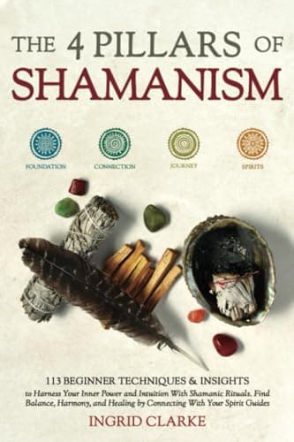The 4 Pillars of Shamanism: 113 Beginner Techniques & Insights to Harness Your Inner Power and Intuition with Shamanic Rituals. Find Balance, Harmony, and Healing by Connecting with Your Spirit Guides