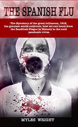 THE SPANISH FLU: The Epic story of great influenza, 1918, the most significant world outbreak, how we can learn from the Deadliest Plague in History to the next pandemic virus.