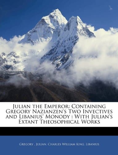 Julian the Emperor: Containing Gregory Nazianzen's Two Invectives and Libanius' Monody: With Julian's Extant Theosophical Works