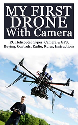 My First Drone With Camera: RC Helicopter Types, Camera & GPS, Buying, Controls, Radio, Rules, Instructions