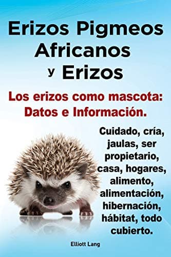Erizos Pigmeos Africanos y Erizos. Los erizos como mascota: Datos e Información. Cuidado, cría, jaulas, ser propietario, casa, hogares, alimento, alimentación, ... hábitat, todo cubierto. (Spanish Edition)