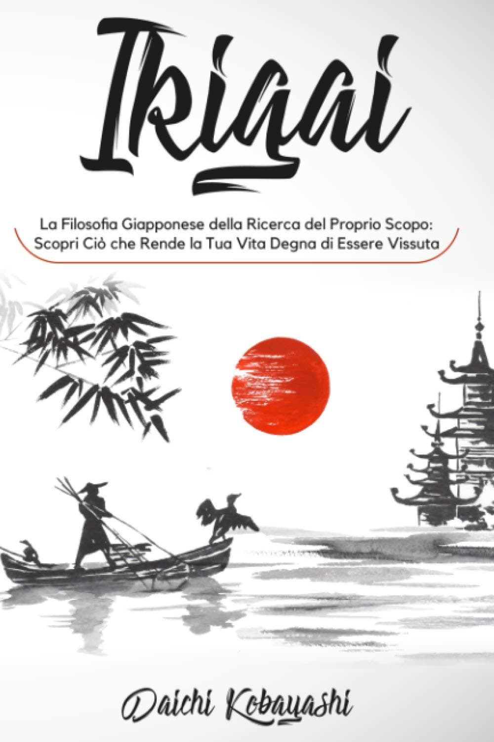 Ikigai: La Filosofia Giapponese della Ricerca del Tuo Scopo. Scopri Ciò che Rende la Tua Vita Degna di Essere Vissuta