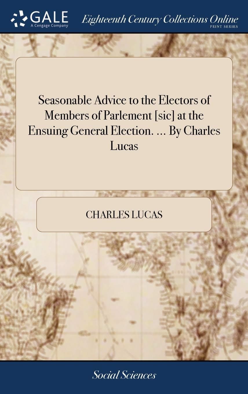 Seasonable Advice to the Electors of Members of Parlement [sic] at the Ensuing General Election. ... By Charles Lucas