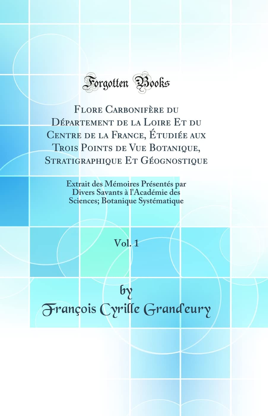 Flore Carbonifère du Département de la Loire Et du Centre de la France, Étudiée aux Trois Points de Vue Botanique, Stratigraphique Et Géognostique, ... des Sciences; Botanique Systématique