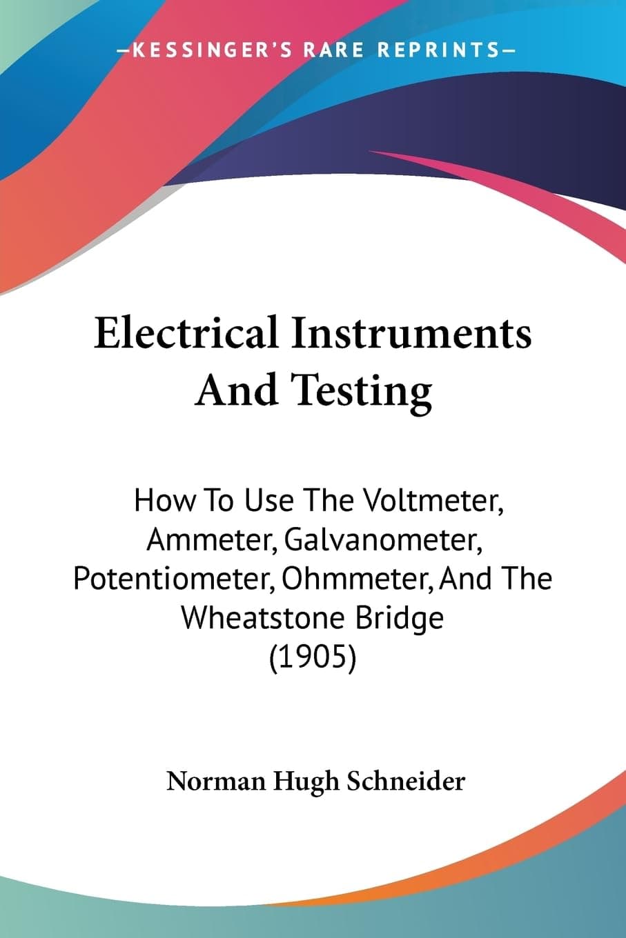 Electrical Instruments And Testing: How To Use The Voltmeter, Ammeter, Galvanometer, Potentiometer, Ohmmeter, And The Wheatstone Bridge (1905)