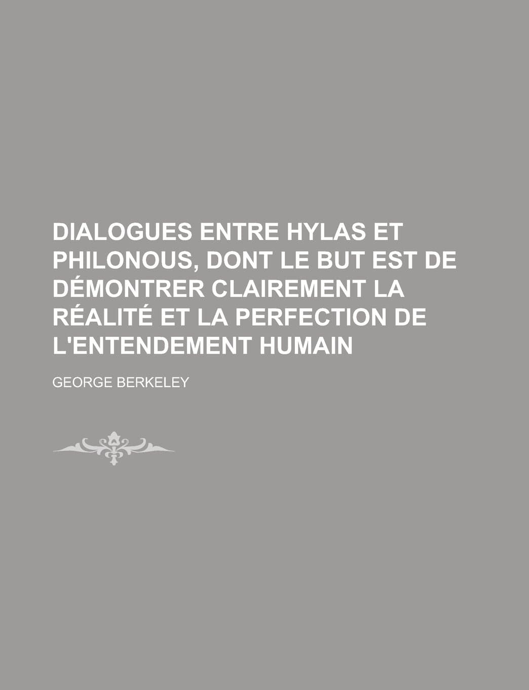 Dialogues Entre Hylas Et Philonous, Dont Le But Est de Demontrer Clairement La Realite Et La Perfection de L'Entendement Humain; Dont Le But Est de de