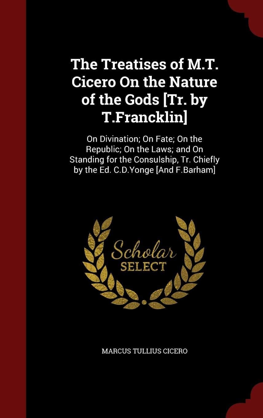 The Treatises of M.T. Cicero on the Nature of the Gods [tr. by T.Francklin]: On Divination; On Fate; On the Republic; On the Laws; And on Standing for ... Chiefly by the Ed. C.D.Yonge [and F.Barham]