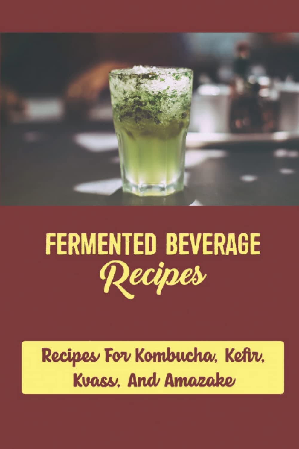 Fermented Beverage Recipes: Recipes For Kombucha, Kefir, Kvass, And Amazake