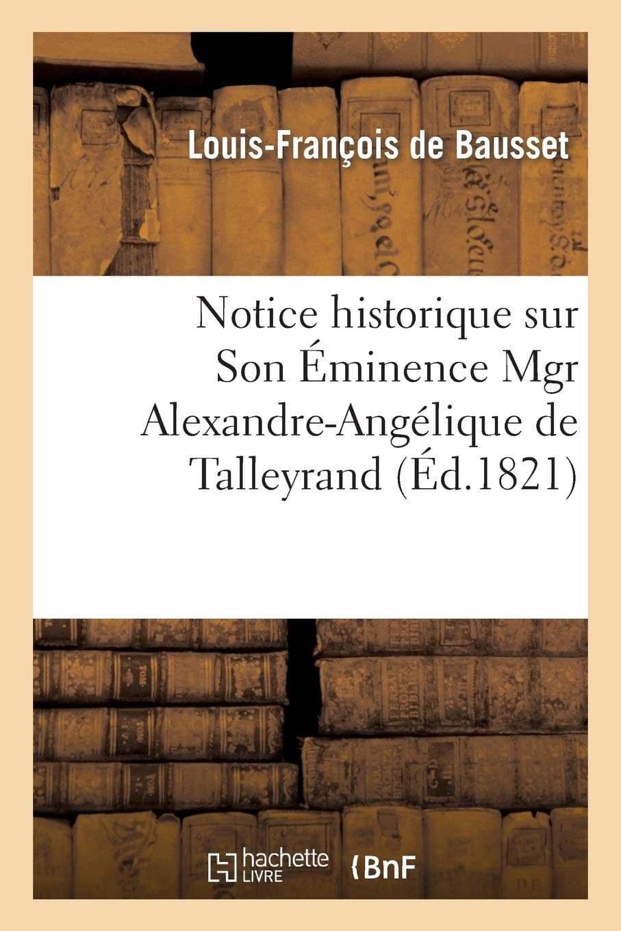 Notice Historique Sur Son Éminence Mgr Alexandre-Angélique de Talleyrand: Cardinal de Périgord, Archevêque de Paris, Pair Et Grand Aumônier de France... (Generalites)