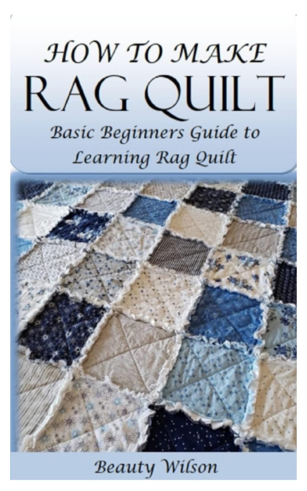 HOW TO MAKE RAG QUILT: Basic Beginners Guide to Learning Rag Quilt
