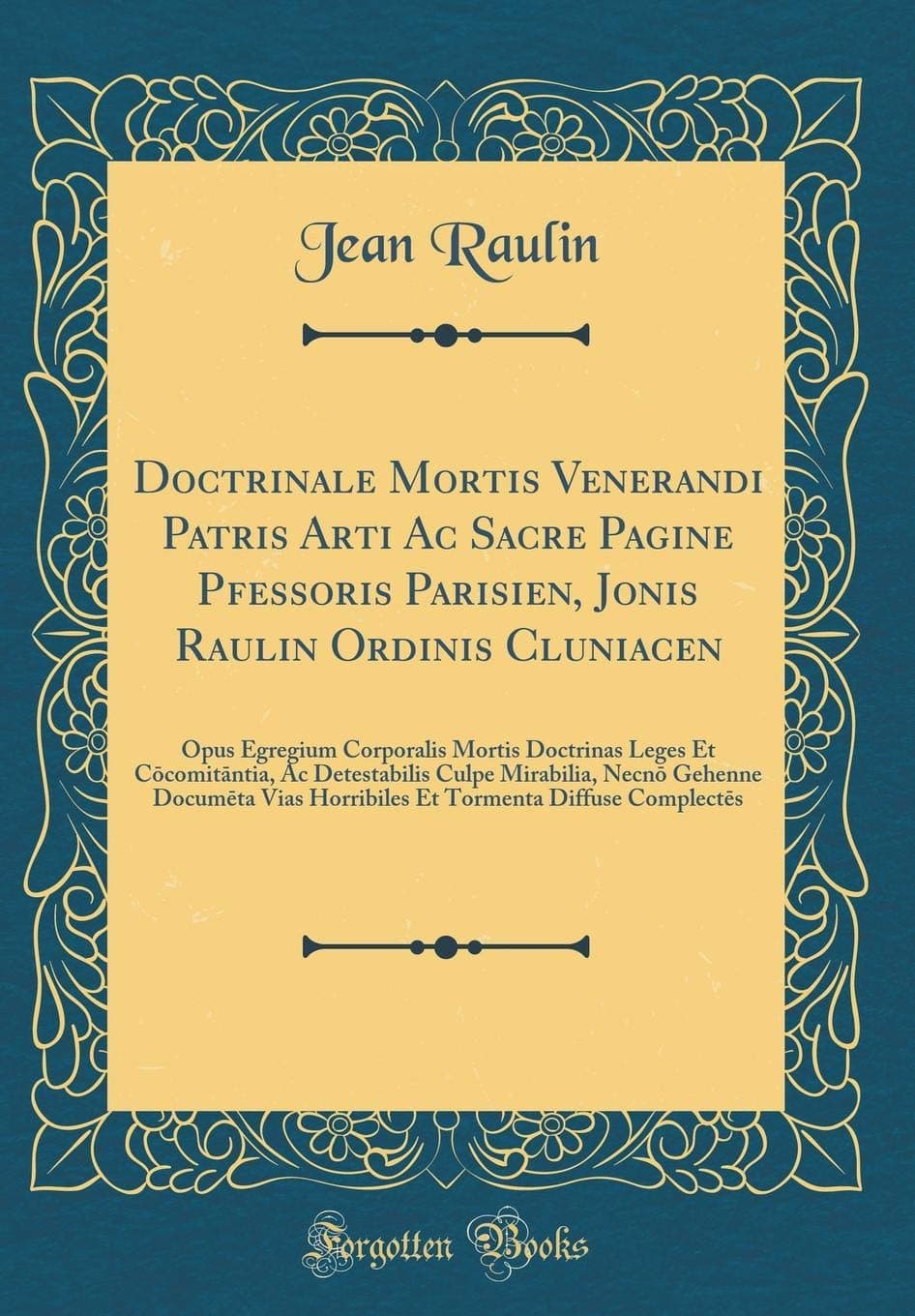 Doctrinale Mortis Venerandi Patris Artiū Ac Sacre Pagine Pfessoris Parisien, Joānis Raulin Ordinis Cluniacen: Opus Egregium Corporalis Mortis ... Necnō Gehenne Documēta Vias Horribiles Et