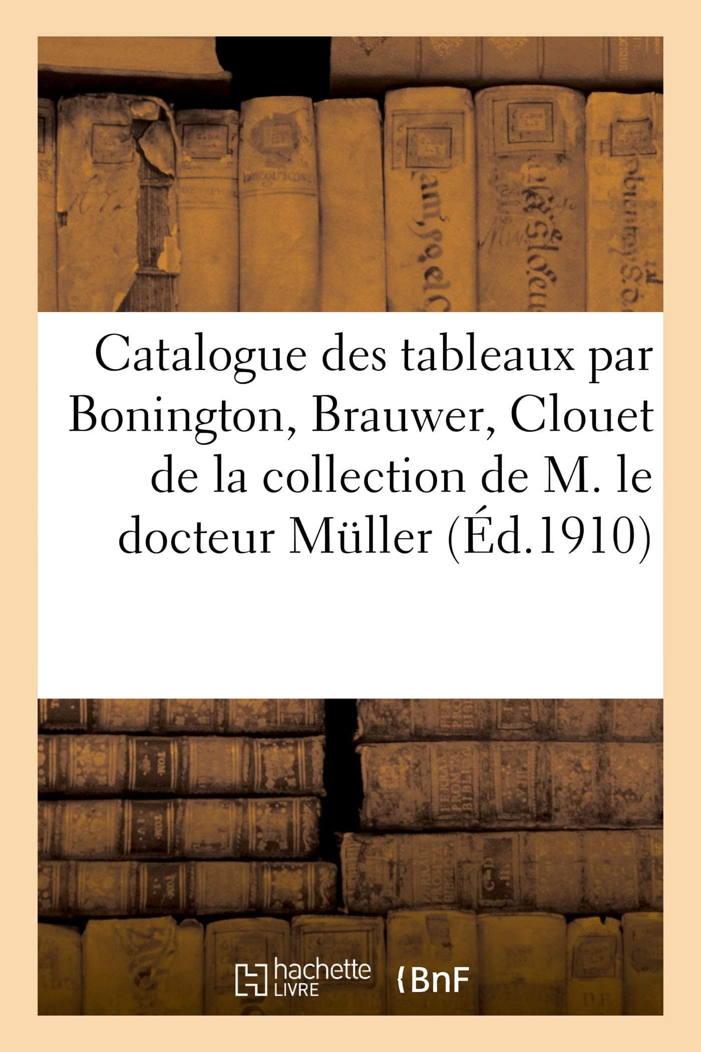 Catalogue Des Tableaux Par Bonington, Brauwer, Clouet de la Collection de M. Le Docteur Mller