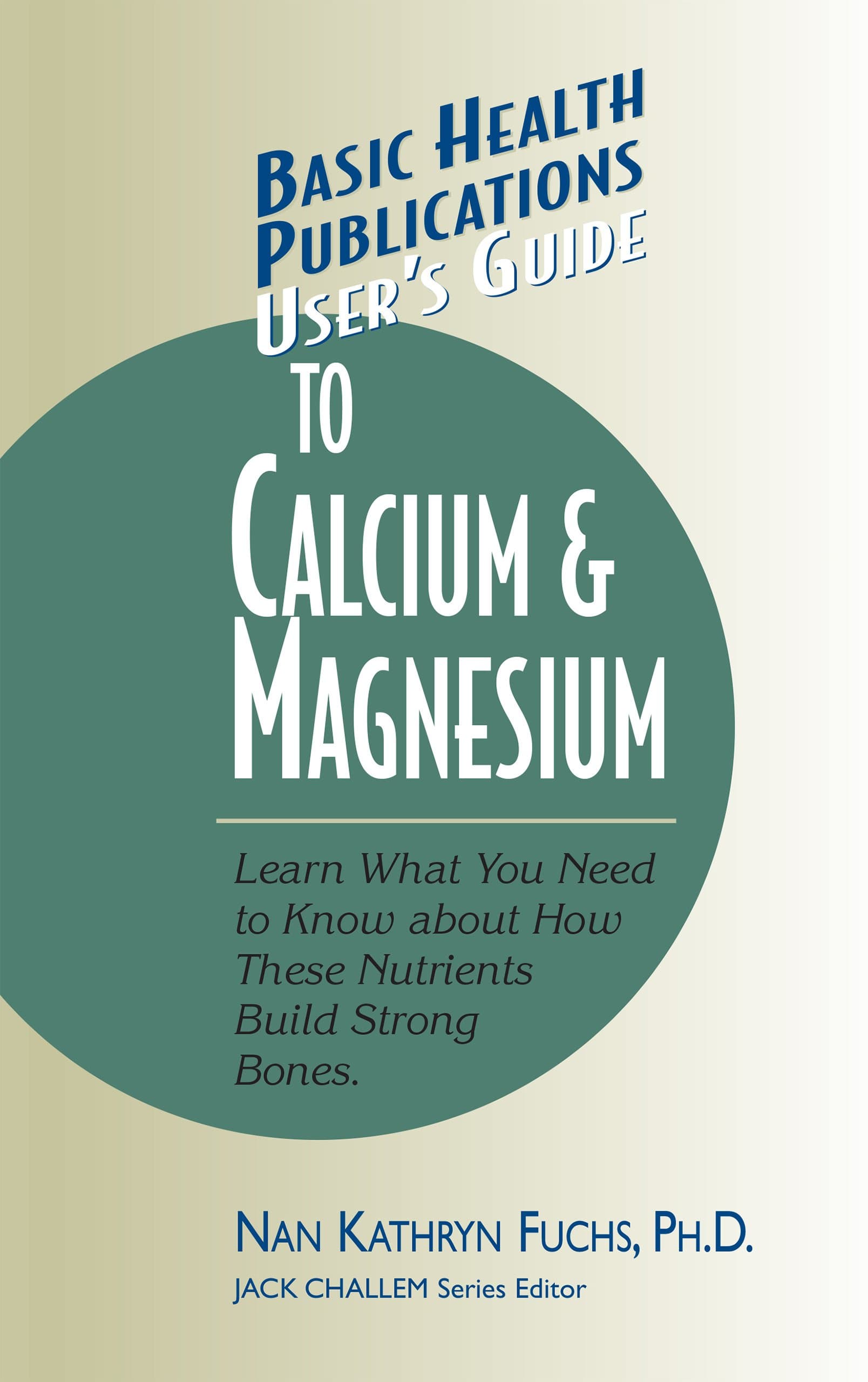 User's Guide to Calcium & Magnesium: Learn What You Need to Know about How These Nutrients Build Strong Bones