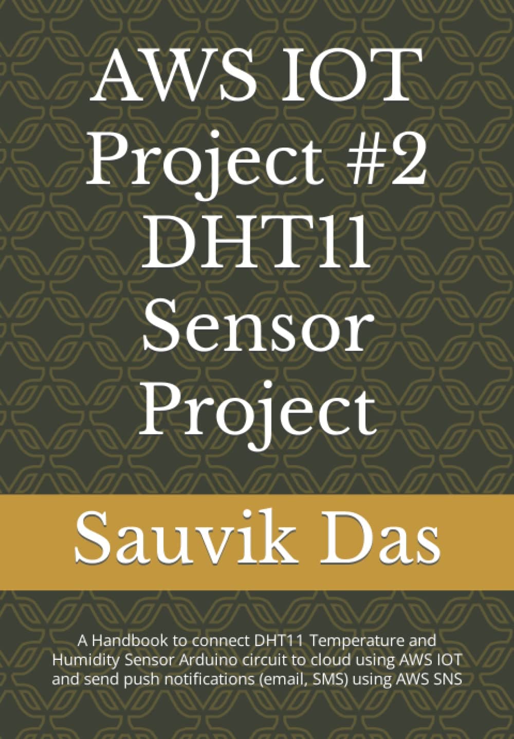 AWS IOT Project #2 DHT11 Sensor Project: A Handbook to connect DHT11 Temperature and Humidity Sensor Arduino circuit to cloud using AWS IOT and send push notifications (email, SMS) using AWS SNS