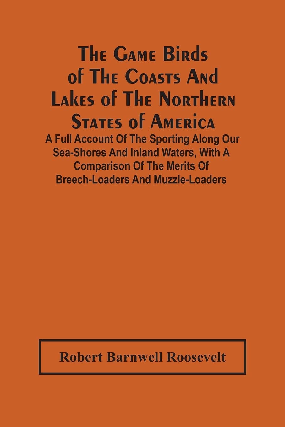 The Game Birds Of The Coasts And Lakes Of The Northern States Of America. A Full Account Of The Sporting Along Our Sea-Shores And Inland Waters, With ... Merits Of Breech-Loaders And Muzzle-Loaders