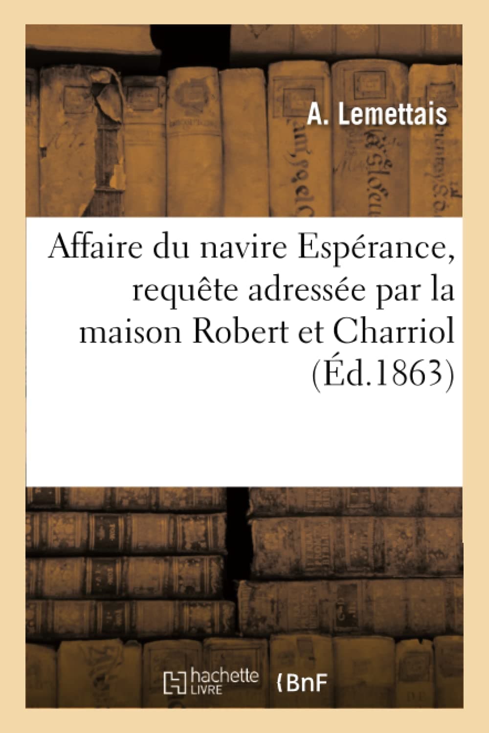 Affaire Du Navire Esprance, Requte Adresse Par La Maison Robert Et Charriol: Au Ministre Des Affaires trangres, Pour Obtenir Une Enqute Sur Les Rapports de M. Lombard Emile Charles Robert, Joseph Alexander Charriol, and Jacques Alfred Lemettais, Versus Jules Barthelemy Lombard